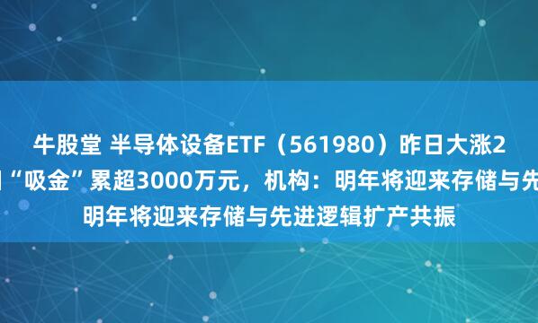 牛股堂 半导体设备ETF（561980）昨日大涨2.23%，连续两日“吸金”累超3000万元，机构：明年将迎来存储与先进逻辑扩产共振