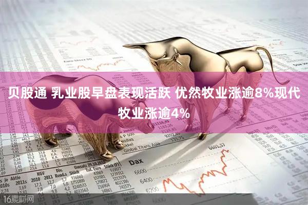 贝股通 乳业股早盘表现活跃 优然牧业涨逾8%现代牧业涨逾4%