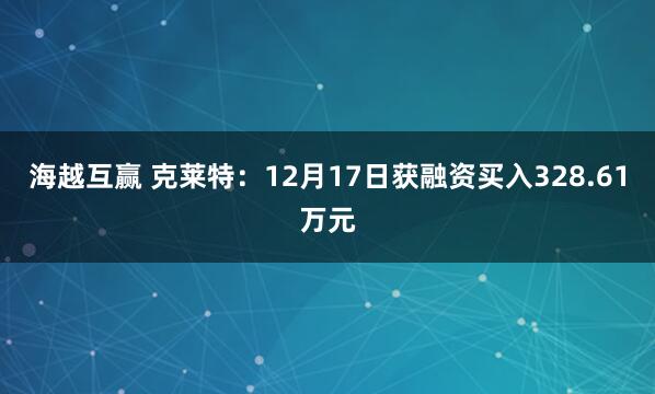 海越互赢 克莱特：12月17日获融资买入328.61万元