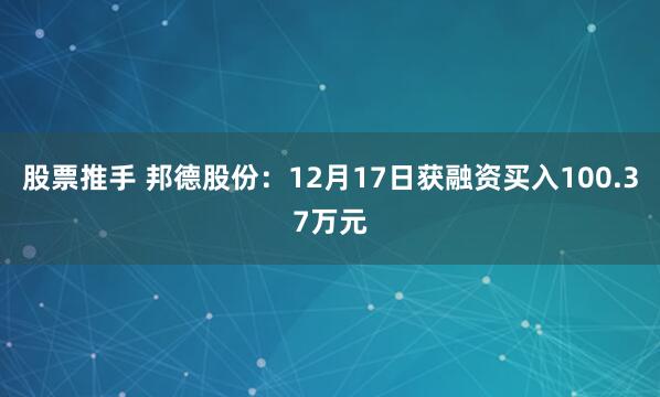 股票推手 邦德股份：12月17日获融资买入100.37万元