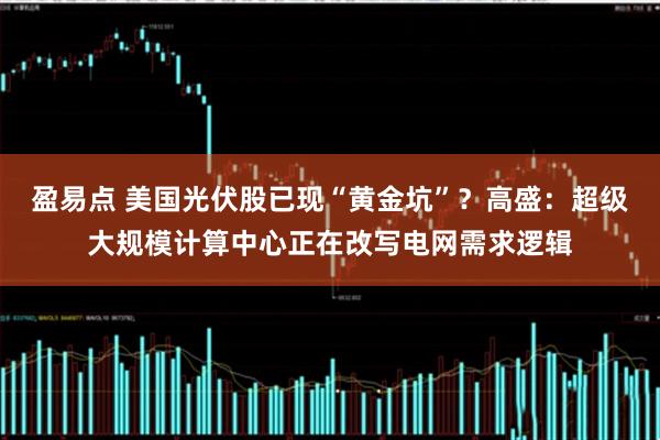 盈易点 美国光伏股已现“黄金坑”?高盛:超级大规模计算中心正在改写电网需求逻辑