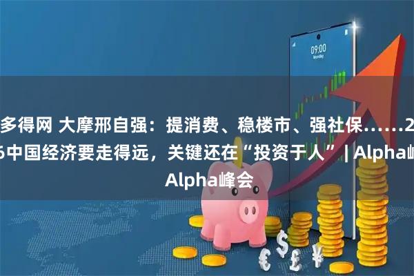 多得网 大摩邢自强:提消费、稳楼市、强社保……2026中国经济要走得远,关键还在“投资于人” | Alpha峰会
