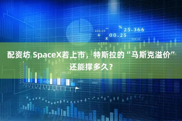配资坊 SpaceX若上市,特斯拉的“马斯克溢价”还能撑多久?