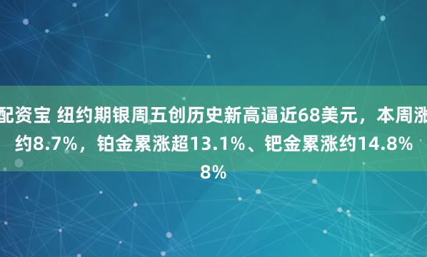配资宝 纽约期银周五创历史新高逼近68美元,本周涨约8.7%,铂金累涨超13.1%、钯金累涨约14.8%