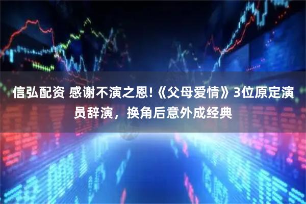 信弘配资 感谢不演之恩!《父母爱情》3位原定演员辞演，换角后意外成经典