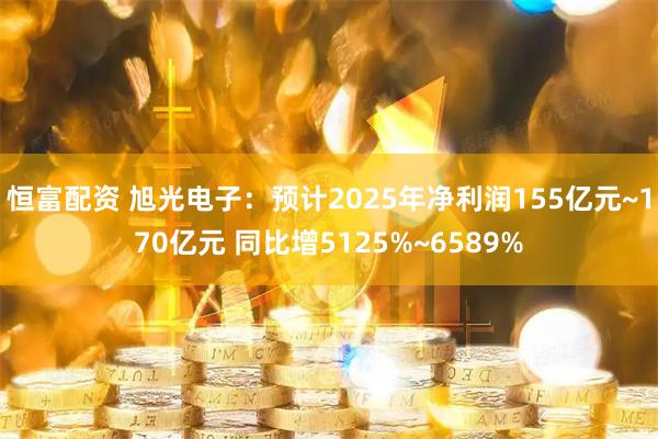 恒富配资 旭光电子：预计2025年净利润155亿元~170亿元 同比增5125%~6589%