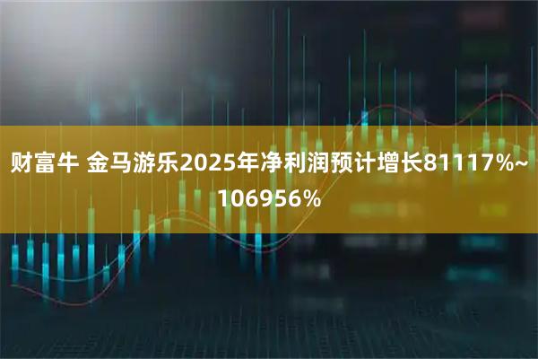 财富牛 金马游乐2025年净利润预计增长81117%~106956%