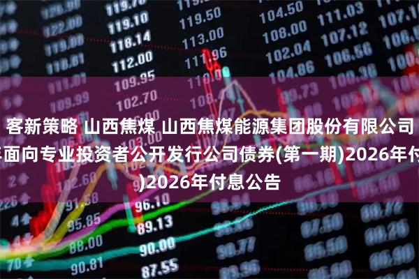 客新策略 山西焦煤 山西焦煤能源集团股份有限公司2022年面向专业投资者公开发行公司债券(第一期)2026年付息公告