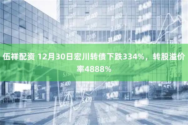 伍祥配资 12月30日宏川转债下跌334%，转股溢价率4888%