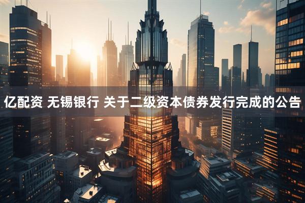 亿配资 无锡银行 关于二级资本债券发行完成的公告