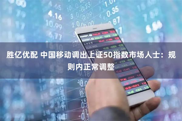 胜亿优配 中国移动调出上证50指数市场人士：规则内正常调整