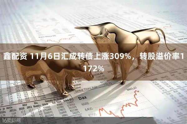 鑫配资 11月6日汇成转债上涨309%，转股溢价率1172%