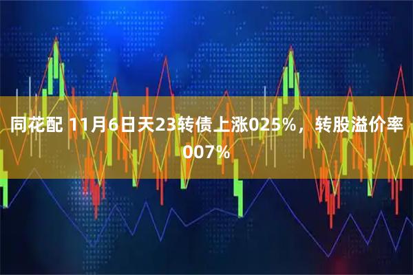 同花配 11月6日天23转债上涨025%，转股溢价率007%