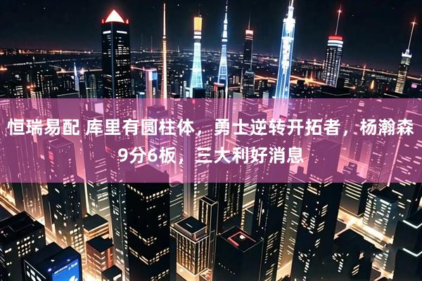 恒瑞易配 库里有圆柱体，勇士逆转开拓者，杨瀚森9分6板，三大利好消息