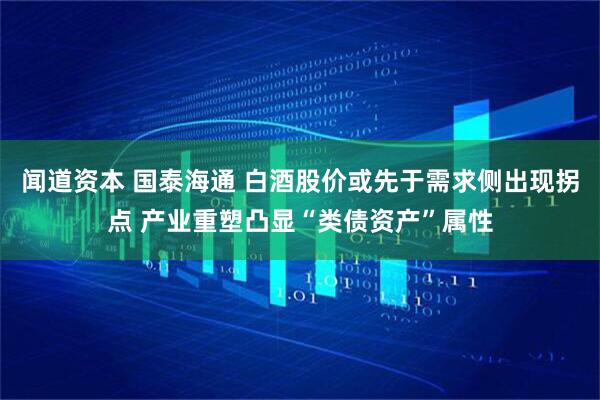 闻道资本 国泰海通 白酒股价或先于需求侧出现拐点 产业重塑凸显“类债资产”属性
