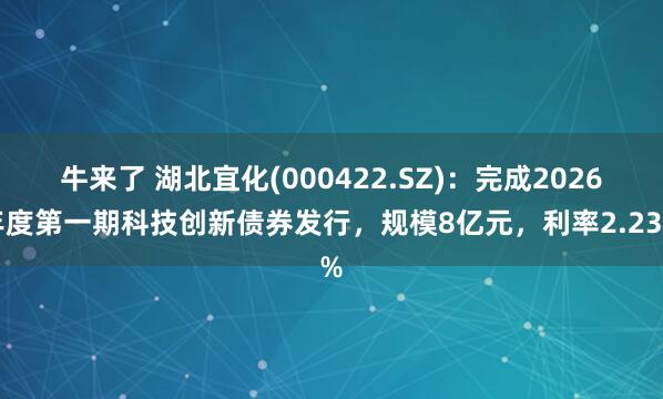 牛来了 湖北宜化(000422.SZ)：完成2026年度第一期科技创新债券发行，规模8亿元，利率2.23%