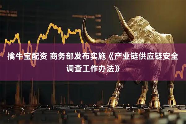 擒牛宝配资 商务部发布实施《产业链供应链安全调查工作办法》
