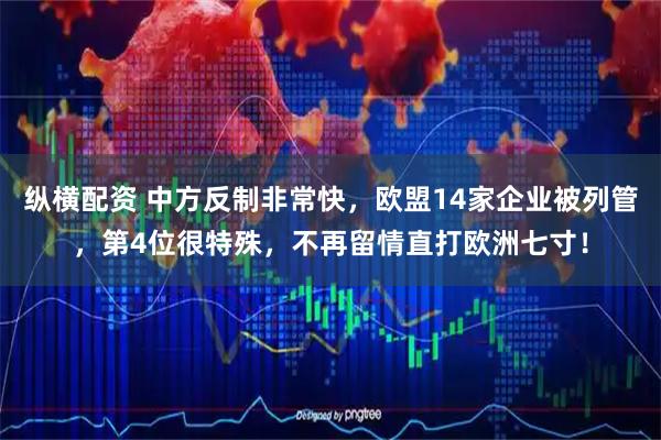 纵横配资 中方反制非常快，欧盟14家企业被列管，第4位很特殊，不再留情直打欧洲七寸！