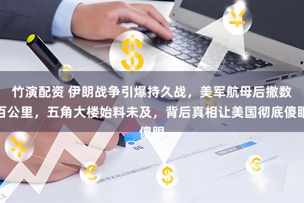 竹演配资 伊朗战争引爆持久战，美军航母后撤数百公里，五角大楼始料未及，背后真相让美国彻底傻眼