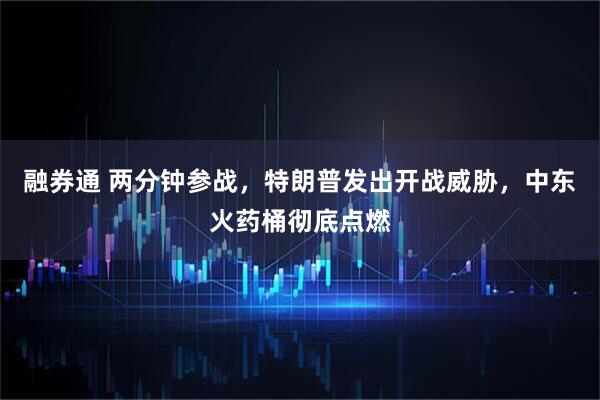 融券通 两分钟参战，特朗普发出开战威胁，中东火药桶彻底点燃