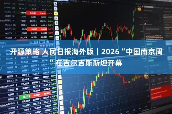 开源策略 人民日报海外版｜2026“中国南京周”在吉尔吉斯斯坦开幕