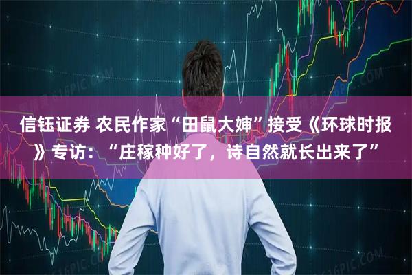 信钰证券 农民作家“田鼠大婶”接受《环球时报》专访：“庄稼种好了，诗自然就长出来了”
